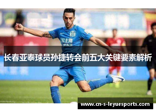长春亚泰球员孙捷转会前五大关键要素解析