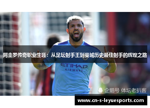 阿圭罗传奇职业生涯：从足坛射手王到曼城历史最佳射手的辉煌之路