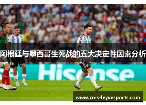 阿根廷与墨西哥生死战的五大决定性因素分析