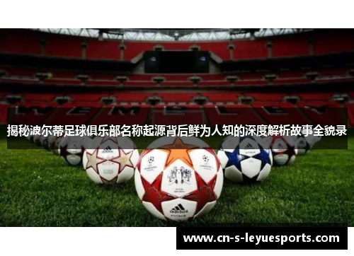 揭秘波尔蒂足球俱乐部名称起源背后鲜为人知的深度解析故事全貌录