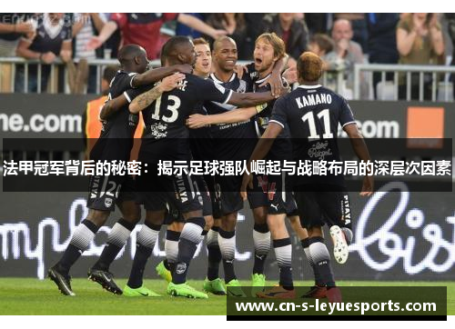 法甲冠军背后的秘密：揭示足球强队崛起与战略布局的深层次因素