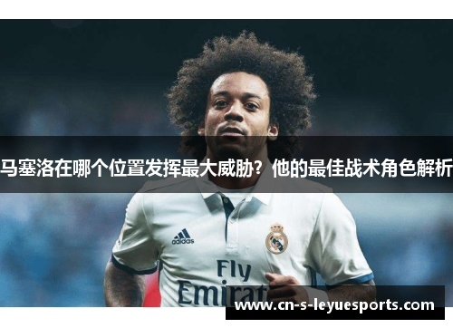 马塞洛在哪个位置发挥最大威胁？他的最佳战术角色解析