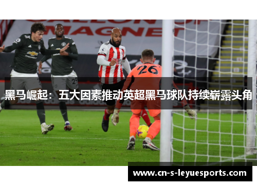 黑马崛起：五大因素推动英超黑马球队持续崭露头角
