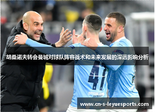 胡桑诺夫转会曼城对球队阵容战术和未来发展的深远影响分析