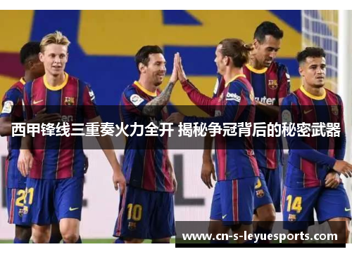 西甲锋线三重奏火力全开 揭秘争冠背后的秘密武器