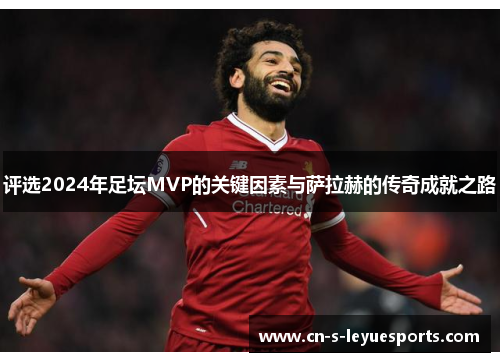 评选2024年足坛MVP的关键因素与萨拉赫的传奇成就之路