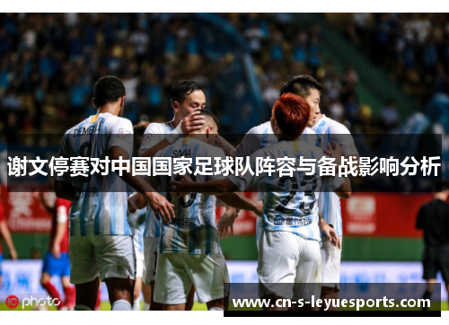 谢文停赛对中国国家足球队阵容与备战影响分析
