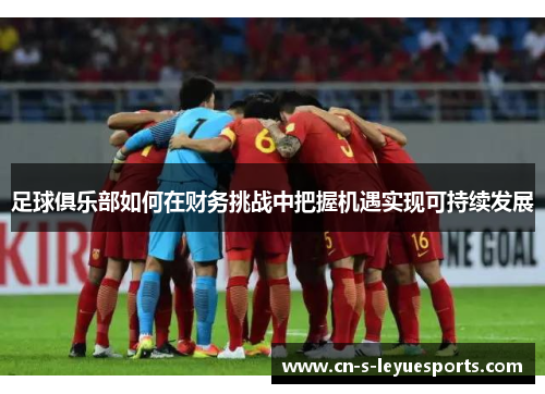 足球俱乐部如何在财务挑战中把握机遇实现可持续发展