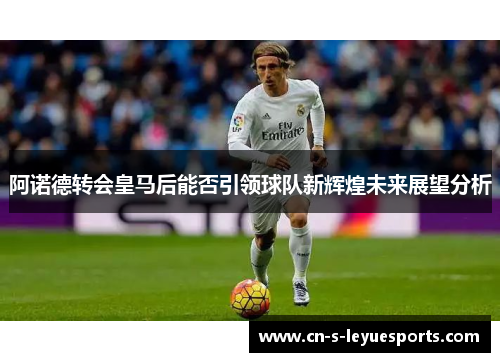 阿诺德转会皇马后能否引领球队新辉煌未来展望分析