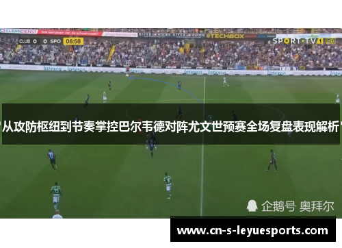 从攻防枢纽到节奏掌控巴尔韦德对阵尤文世预赛全场复盘表现解析