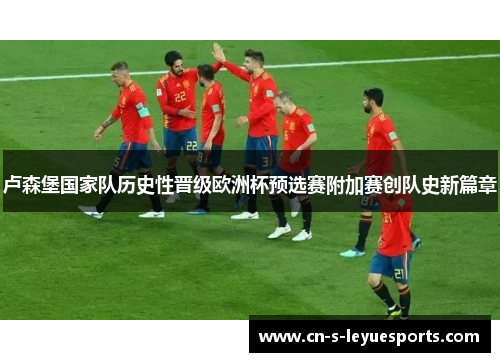 卢森堡国家队历史性晋级欧洲杯预选赛附加赛创队史新篇章