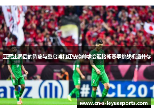 亚冠出局后的阵痛与重启浦和红钻换帅求变迎接新赛季挑战机遇并存