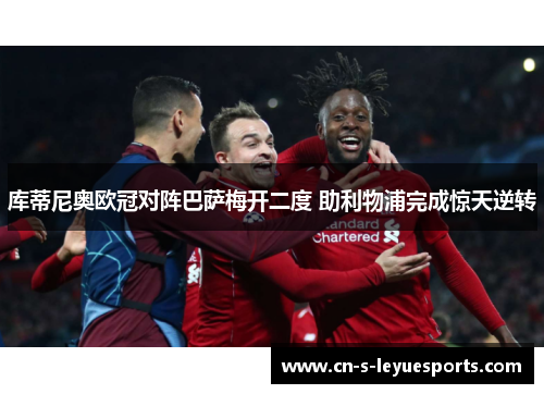 库蒂尼奥欧冠对阵巴萨梅开二度 助利物浦完成惊天逆转